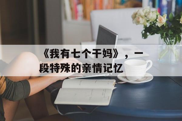 《我有七个干妈》,一段特殊的亲情记忆-第1张图片-佛山资讯网 《我有七个干妈》,一段特殊的亲情记忆-第1张图片-佛山资讯网