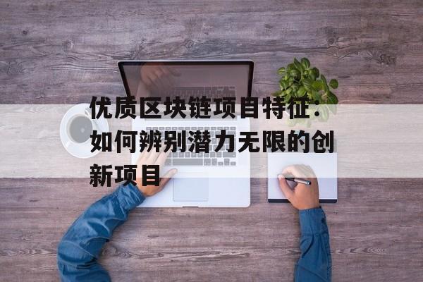 优质区块链项目特征：如何辨别潜力无限的创新项目-第1张图片-佛山资讯网