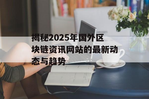 揭秘2025年国外区块链资讯网站的最新动态与趋势-第1张图片-佛山资讯网