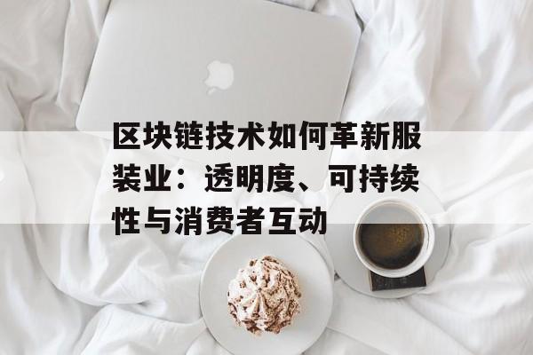 区块链技术如何革新服装业:透明度、可持续性与消费者互动-第1张图片-佛山资讯网 区块链技术如何革新服装业:透明度、可持续性与消费者互动-第1张图片-佛山资讯网