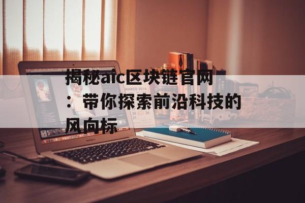 揭秘aic区块链官网:带你探索前沿科技的风向标-第1张图片-佛山资讯网 揭秘aic区块链官网:带你探索前沿科技的风向标-第1张图片-佛山资讯网