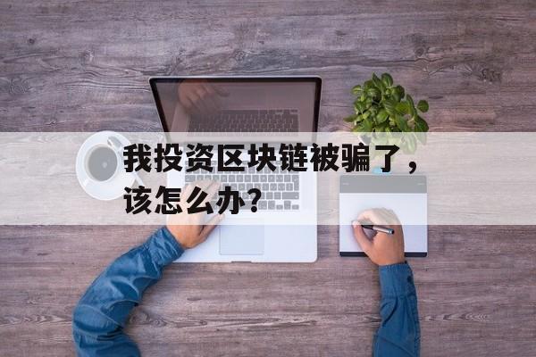我投资区块链被骗了,该怎么办?-第1张图片-佛山资讯网 我投资区块链被骗了,该怎么办?-第1张图片-佛山资讯网