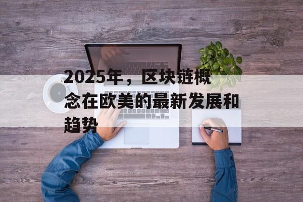 2025年,区块链概念在欧美的最新发展和趋势-第1张图片-佛山资讯网 2025年,区块链概念在欧美的最新发展和趋势-第1张图片-佛山资讯网