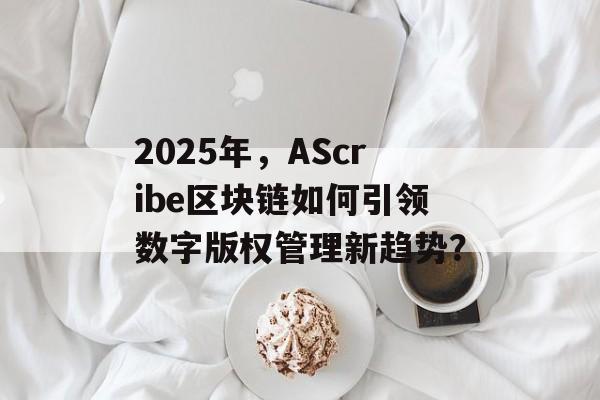2025年，AScribe区块链如何引领数字版权管理新趋势？-第1张图片-佛山资讯网