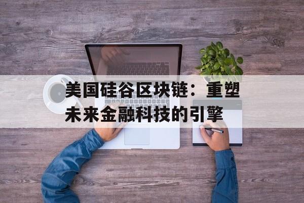 美国硅谷区块链:重塑未来金融科技的引擎-第1张图片-佛山资讯网 美国硅谷区块链:重塑未来金融科技的引擎-第1张图片-佛山资讯网
