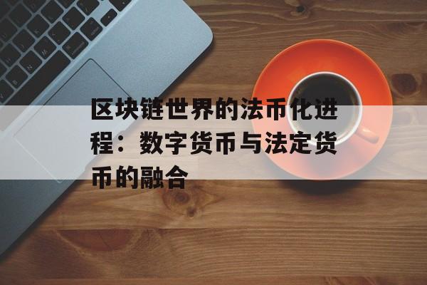 区块链世界的法币化进程：数字货币与法定货币的融合-第1张图片-佛山资讯网
