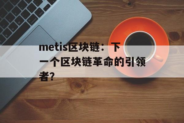 metis区块链：下一个区块链革命的引领者？-第1张图片-佛山资讯网