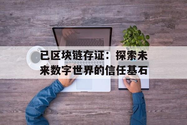 已区块链存证:探索未来数字世界的信任基石-第1张图片-佛山资讯网 已区块链存证:探索未来数字世界的信任基石-第1张图片-佛山资讯网