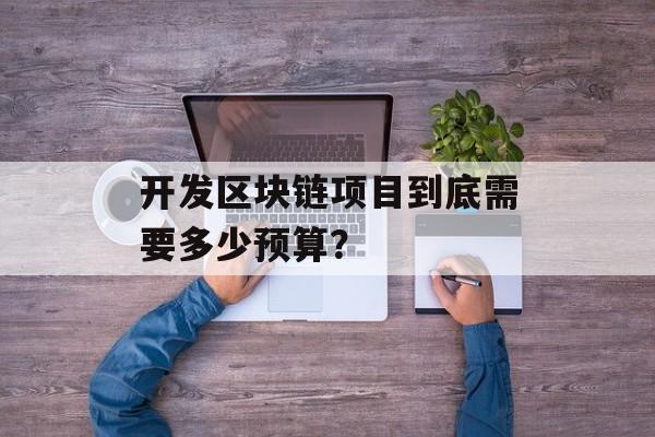 开发区块链项目到底需要多少预算?-第1张图片-佛山资讯网 开发区块链项目到底需要多少预算?-第1张图片-佛山资讯网