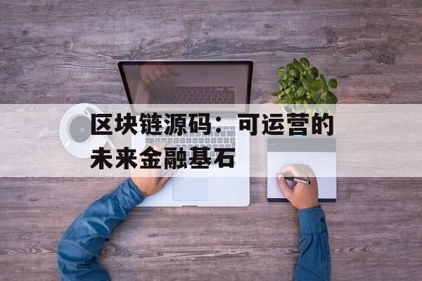 区块链源码：可运营的未来金融基石-第1张图片-佛山资讯网