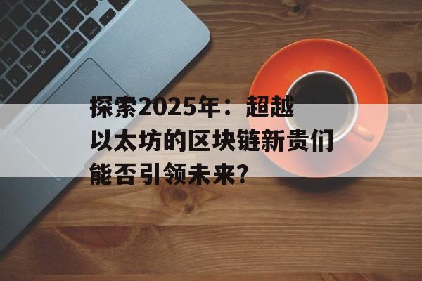 探索2025年:超越以太坊的区块链新贵们能否引领未来?-第1张图片-佛山资讯网 探索2025年:超越以太坊的区块链新贵们能否引领未来?-第1张图片-佛山资讯网