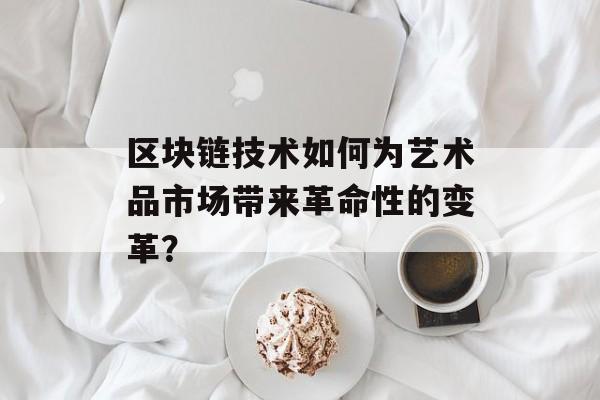 区块链技术如何为艺术品市场带来革命性的变革？-第1张图片-佛山资讯网