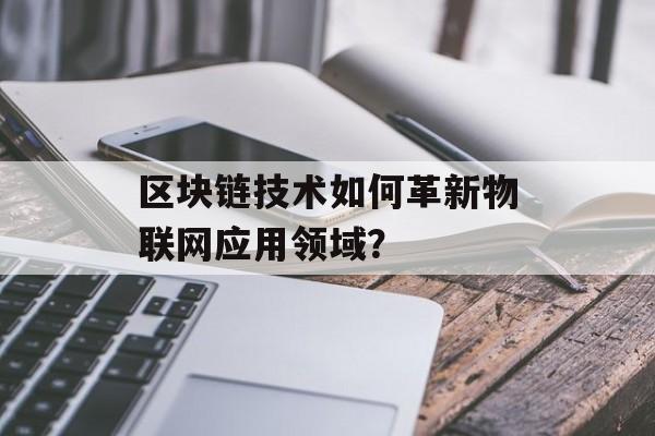 区块链技术如何革新物联网应用领域？-第1张图片-佛山资讯网