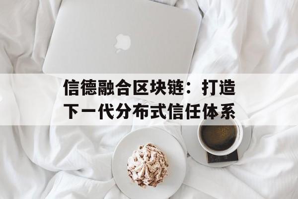 信德融合区块链：打造下一代分布式信任体系-第1张图片-佛山资讯网