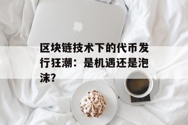 区块链技术下的代币发行狂潮：是机遇还是泡沫？-第1张图片-佛山资讯网
