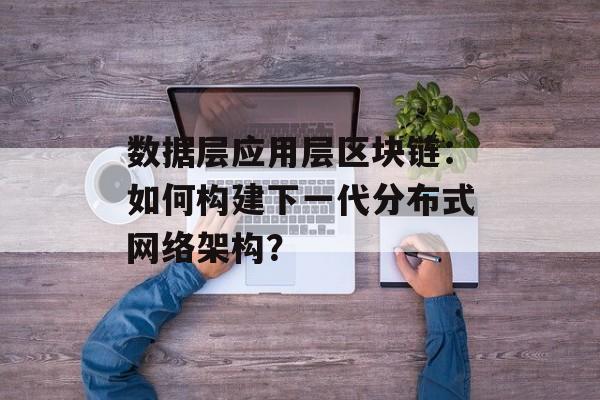 数据层应用层区块链：如何构建下一代分布式网络架构？-第1张图片-佛山资讯网