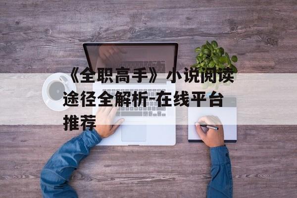 《全职高手》小说阅读途径全解析-在线平台推荐-第1张图片-佛山资讯网 《全职高手》小说阅读途径全解析-在线平台推荐-第1张图片-佛山资讯网