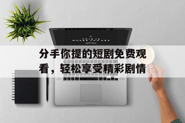 分手你提的短剧免费观看,轻松享受精彩剧情-第1张图片-佛山资讯网 分手你提的短剧免费观看,轻松享受精彩剧情-第1张图片-佛山资讯网