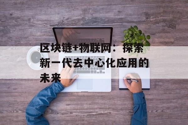区块链+物联网：探索新一代去中心化应用的未来-第1张图片-佛山资讯网