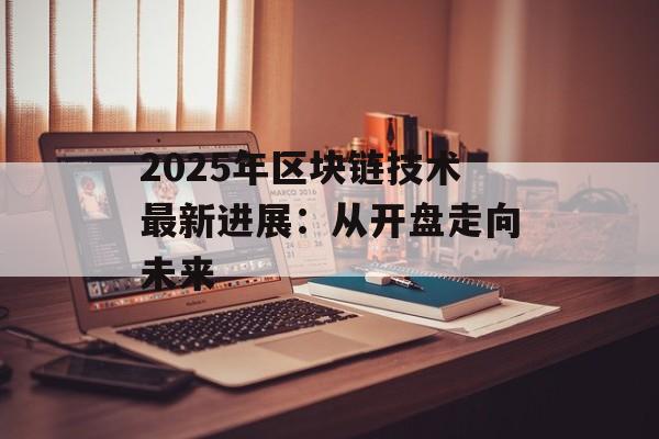 2025年区块链技术最新进展:从开盘走向未来-第1张图片-佛山资讯网 2025年区块链技术最新进展:从开盘走向未来-第1张图片-佛山资讯网