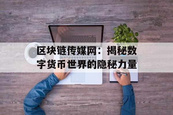 区块链传媒网:揭秘数字货币世界的隐秘力量-第1张图片-佛山资讯网 区块链传媒网:揭秘数字货币世界的隐秘力量-第1张图片-佛山资讯网