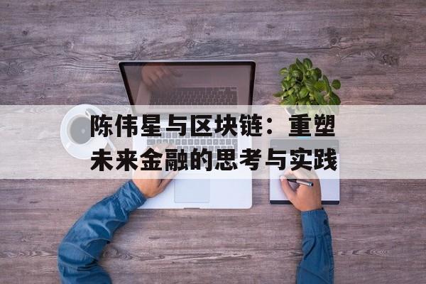 陈伟星与区块链:重塑未来金融的思考与实践-第1张图片-佛山资讯网 陈伟星与区块链:重塑未来金融的思考与实践-第1张图片-佛山资讯网