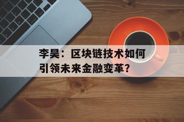 李昊：区块链技术如何引领未来金融变革？-第1张图片-佛山资讯网