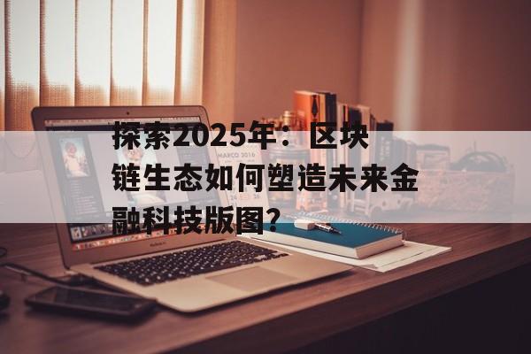 探索2025年：区块链生态如何塑造未来金融科技版图？-第1张图片-佛山资讯网