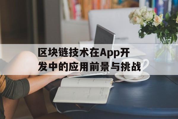 区块链技术在App开发中的应用前景与挑战-第1张图片-佛山资讯网 区块链技术在App开发中的应用前景与挑战-第1张图片-佛山资讯网