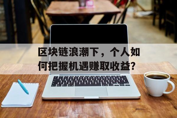 区块链浪潮下,个人如何把握机遇赚取收益?-第1张图片-佛山资讯网 区块链浪潮下,个人如何把握机遇赚取收益?-第1张图片-佛山资讯网