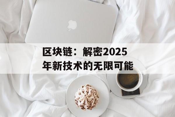 区块链：解密2025年新技术的无限可能-第1张图片-佛山资讯网