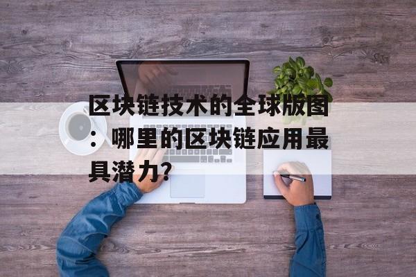 区块链技术的全球版图：哪里的区块链应用最具潜力？-第1张图片-佛山资讯网