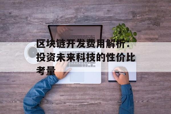 区块链开发费用解析:投资未来科技的性价比考量-第1张图片-佛山资讯网 区块链开发费用解析:投资未来科技的性价比考量-第1张图片-佛山资讯网