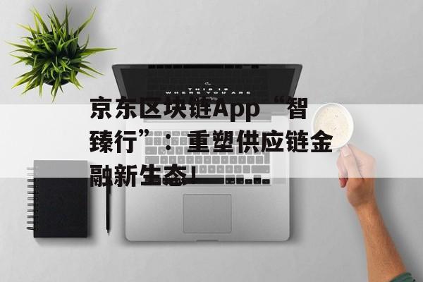京东区块链App“智臻行”：重塑供应链金融新生态！-第1张图片-佛山资讯网