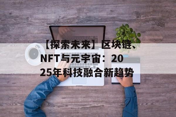 【探索未来】区块链、NFT与元宇宙：2025年科技融合新趋势-第1张图片-佛山资讯网
