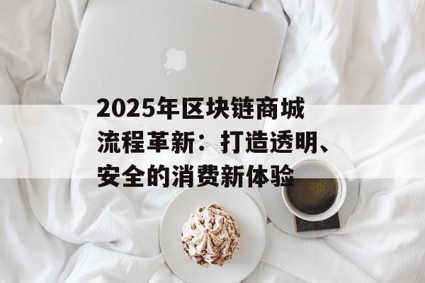 2025年区块链商城流程革新:打造透明、安全的消费新体验-第1张图片-佛山资讯网 2025年区块链商城流程革新:打造透明、安全的消费新体验-第1张图片-佛山资讯网