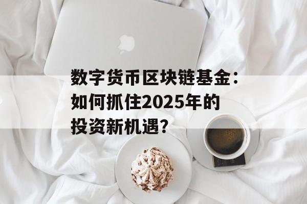 数字货币区块链基金:如何抓住2025年的投资新机遇?-第1张图片-佛山资讯网 数字货币区块链基金:如何抓住2025年的投资新机遇?-第1张图片-佛山资讯网