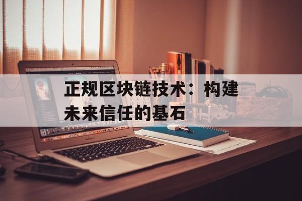正规区块链技术:构建未来信任的基石-第1张图片-佛山资讯网 正规区块链技术:构建未来信任的基石-第1张图片-佛山资讯网