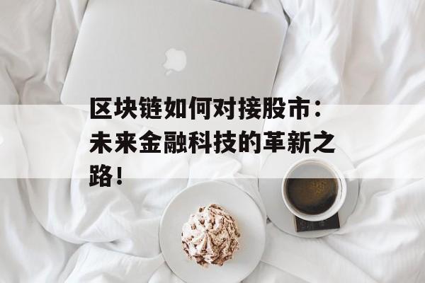 区块链如何对接股市:未来金融科技的革新之路!-第1张图片-佛山资讯网 区块链如何对接股市:未来金融科技的革新之路!-第1张图片-佛山资讯网