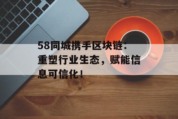 58同城携手区块链:重塑行业生态,赋能信息可信化!-第1张图片-佛山资讯网 58同城携手区块链:重塑行业生态,赋能信息可信化!-第1张图片-佛山资讯网