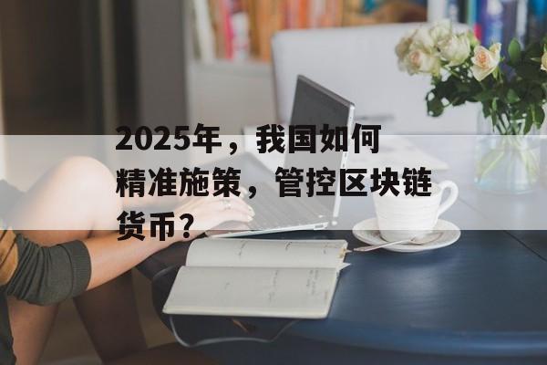 2025年，我国如何精准施策，管控区块链货币？-第1张图片-佛山资讯网