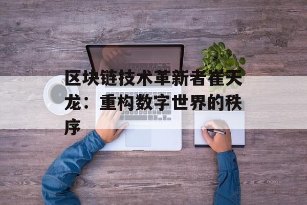 区块链技术革新者崔天龙：重构数字世界的秩序-第1张图片-佛山资讯网