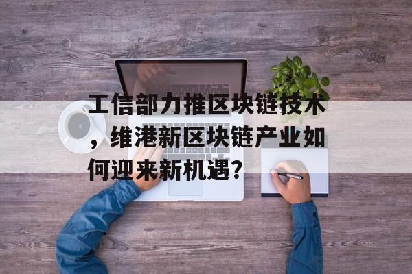 工信部力推区块链技术，维港新区块链产业如何迎来新机遇？-第1张图片-佛山资讯网