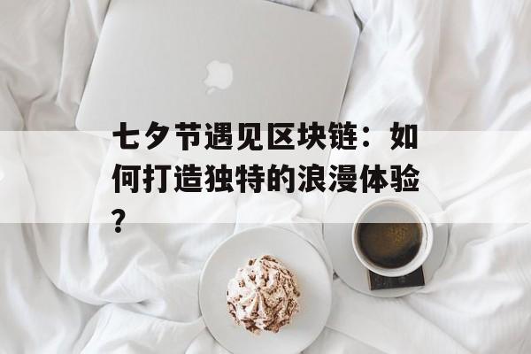 七夕节遇见区块链：如何打造独特的浪漫体验？-第1张图片-佛山资讯网