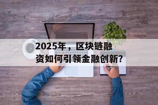 2025年,区块链融资如何引领金融创新?-第1张图片-佛山资讯网 2025年,区块链融资如何引领金融创新?-第1张图片-佛山资讯网
