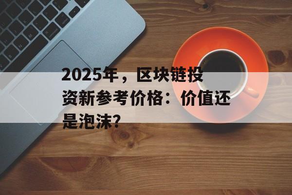 2025年，区块链投资新参考价格：价值还是泡沫？-第1张图片-佛山资讯网