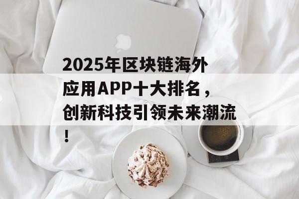 2025年区块链海外应用APP十大排名,创新科技引领未来潮流!-第1张图片-佛山资讯网 2025年区块链海外应用APP十大排名,创新科技引领未来潮流!-第1张图片-佛山资讯网