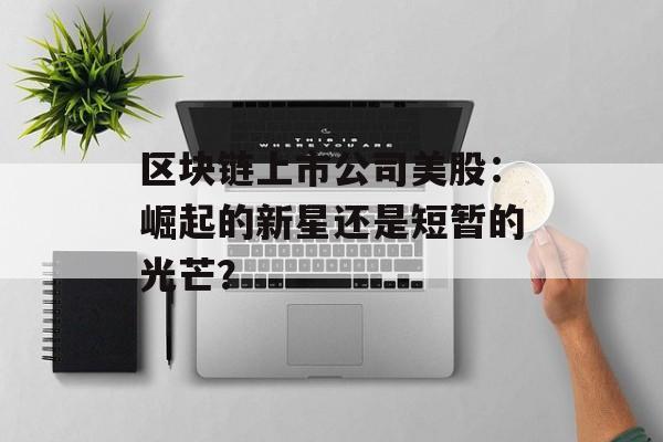 区块链上市公司美股:崛起的新星还是短暂的光芒?-第1张图片-佛山资讯网 区块链上市公司美股:崛起的新星还是短暂的光芒?-第1张图片-佛山资讯网