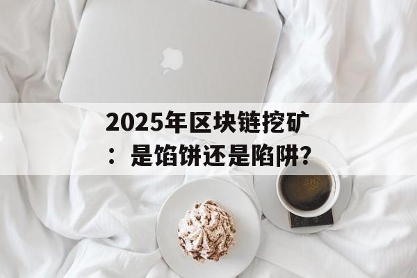 2025年区块链挖矿：是馅饼还是陷阱？-第1张图片-佛山资讯网