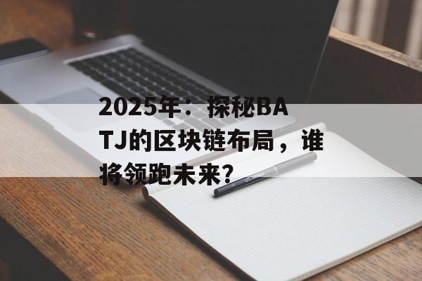 2025年:探秘BATJ的区块链布局,谁将领跑未来?-第1张图片-佛山资讯网 2025年:探秘BATJ的区块链布局,谁将领跑未来?-第1张图片-佛山资讯网